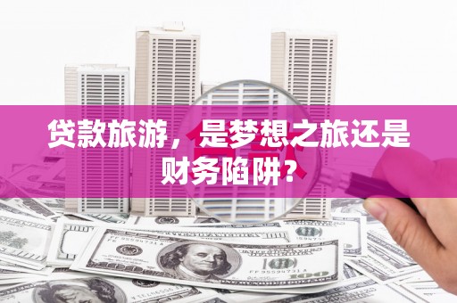 南安贷款旅游，是梦想之旅还是财务陷阱？