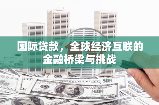 南安国际贷款，全球经济互联的金融桥梁与挑战