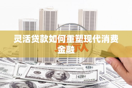 南安灵活贷款如何重塑现代消费金融