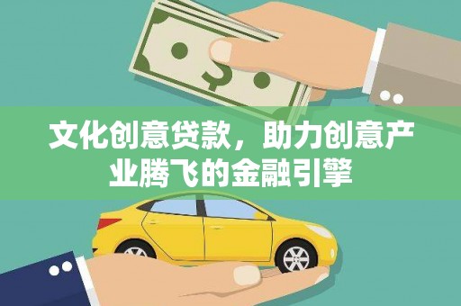 南安文化创意贷款，助力创意产业腾飞的金融引擎