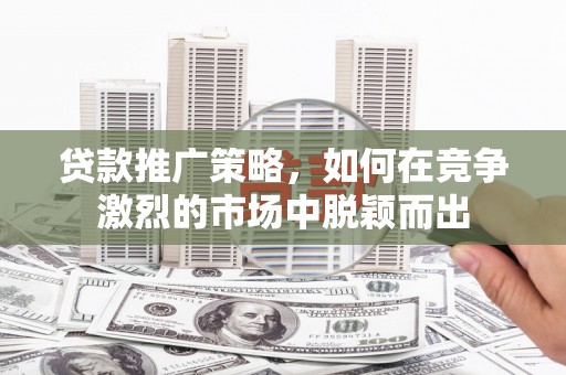 南安贷款推广策略，如何在竞争激烈的市场中脱颖而出