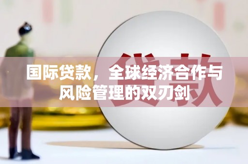 南安国际贷款，全球经济合作与风险管理的双刃剑