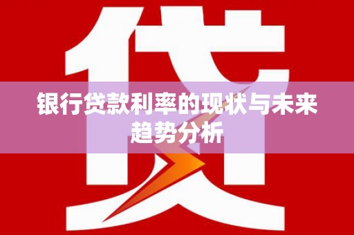 南安银行贷款利率的现状与未来趋势分析