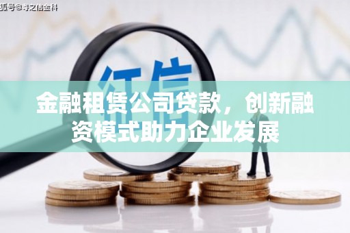 南安金融租赁公司贷款，创新融资模式助力企业发展