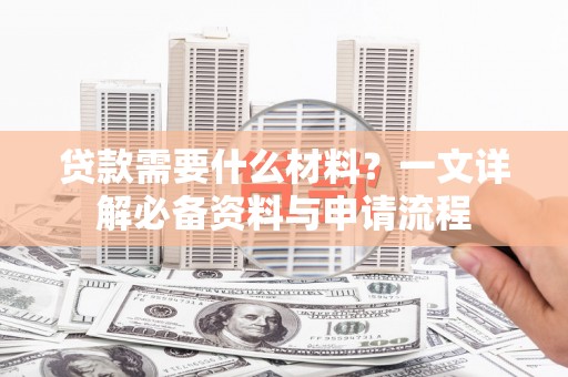 南安贷款需要什么材料？一文详解必备资料与申请流程