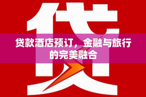 南安贷款酒店预订，金融与旅行的完美融合