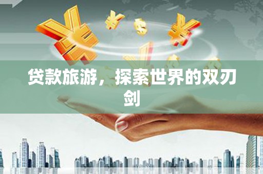 南安贷款旅游，探索世界的双刃剑