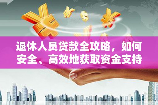 南安退休人员贷款全攻略，如何安全、高效地获取资金支持