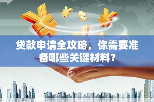 南安贷款申请全攻略，你需要准备哪些关键材料？