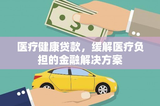 南安医疗健康贷款，缓解医疗负担的金融解决方案