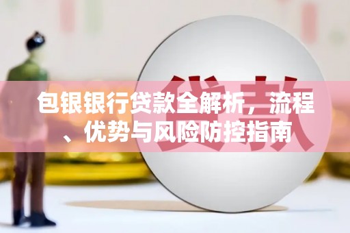 南安包银银行贷款全解析，流程、优势与风险防控指南