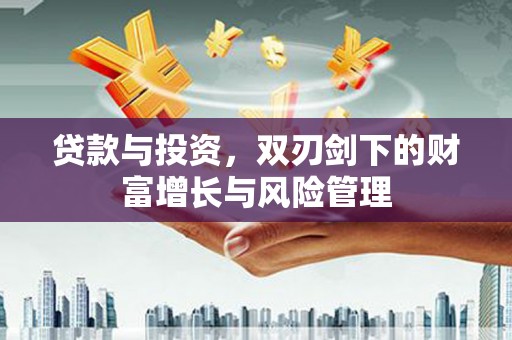 南安贷款与投资，双刃剑下的财富增长与风险管理