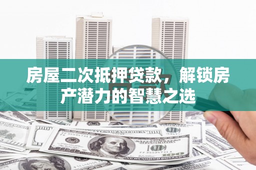 南安房屋二次抵押贷款，解锁房产潜力的智慧之选
