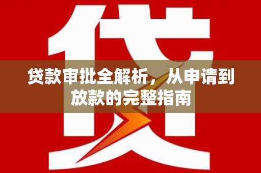 南安贷款审批全解析,从申请到放款的完整指南 南安贷款审批全解析,从申请到放款的完整指南