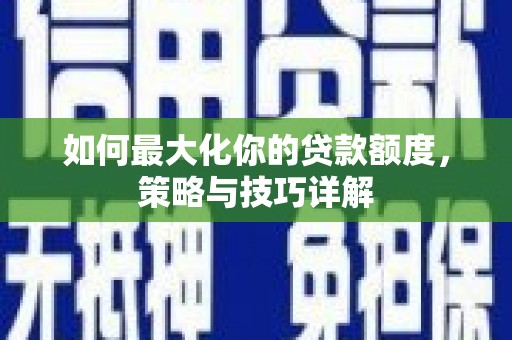 南安如何最大化你的贷款额度，策略与技巧详解
