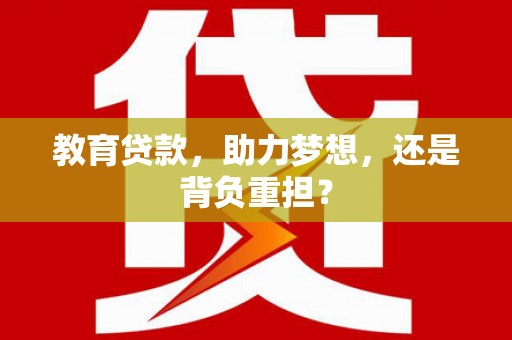 南安教育贷款，助力梦想，还是背负重担？