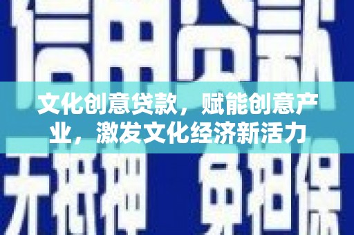 南安文化创意贷款，赋能创意产业，激发文化经济新活力