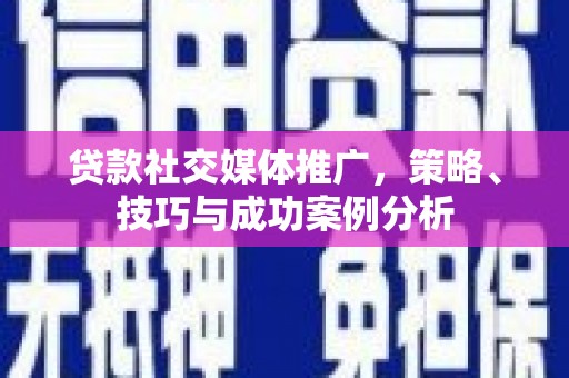 南安贷款社交媒体推广，策略、技巧与成功案例分析