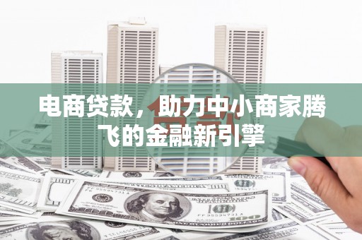 南安电商贷款，助力中小商家腾飞的金融新引擎