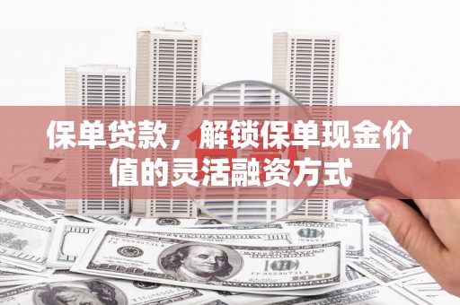 南安保单贷款，解锁保单现金价值的灵活融资方式