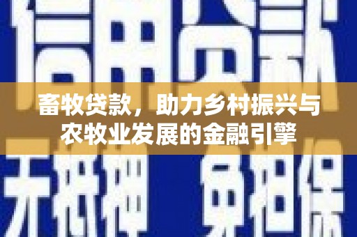 南安畜牧贷款，助力乡村振兴与农牧业发展的金融引擎
