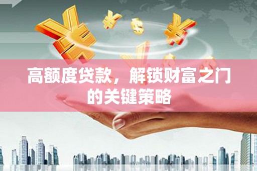 南安高额度贷款，解锁财富之门的关键策略