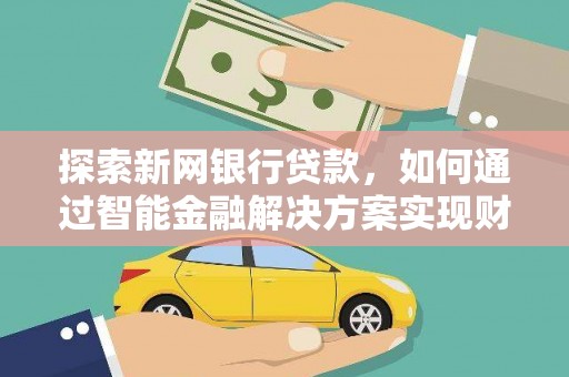 南安探索新网银行贷款，如何通过智能金融解决方案实现财富增长