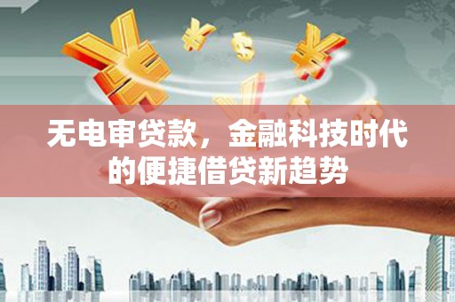 南安无电审贷款，金融科技时代的便捷借贷新趋势