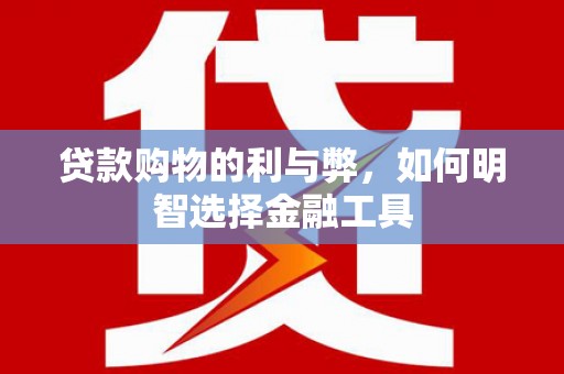 南安贷款购物的利与弊，如何明智选择金融工具
