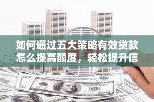 南安如何通过五大策略有效贷款怎么提高额度，轻松提升信用价值