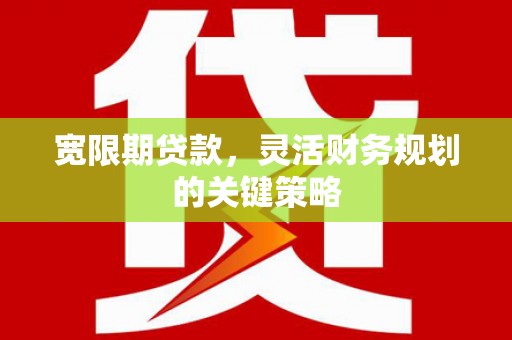 南安宽限期贷款，灵活财务规划的关键策略