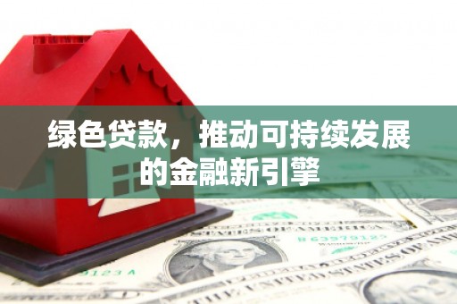南安绿色贷款，推动可持续发展的金融新引擎