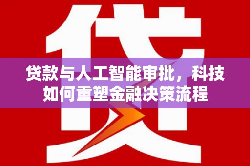 南安贷款与人工智能审批，科技如何重塑金融决策流程