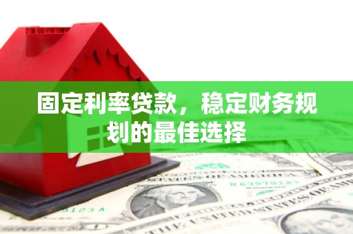 南安固定利率贷款，稳定财务规划的最佳选择