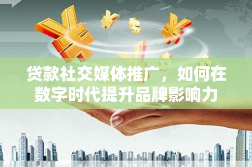 南安贷款社交媒体推广，如何在数字时代提升品牌影响力