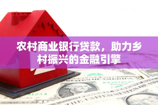 南安农村商业银行贷款，助力乡村振兴的金融引擎