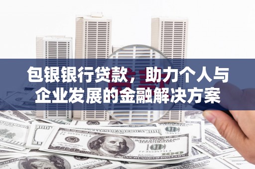 南安包银银行贷款，助力个人与企业发展的金融解决方案