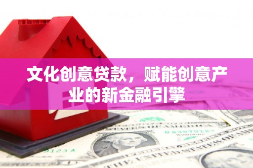 南安文化创意贷款，赋能创意产业的新金融引擎