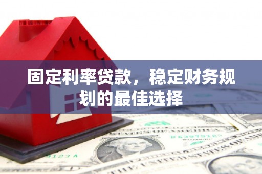 南安固定利率贷款，稳定财务规划的最佳选择
