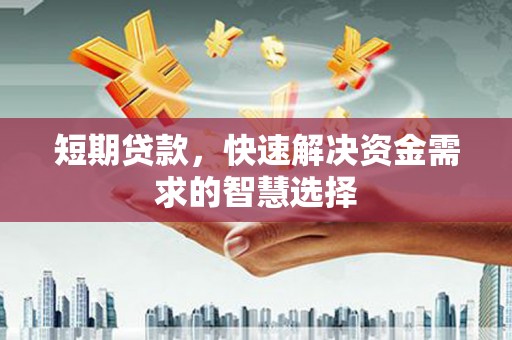 南安短期贷款，快速解决资金需求的智慧选择