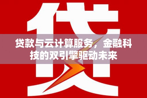 南安贷款与云计算服务，金融科技的双引擎驱动未来