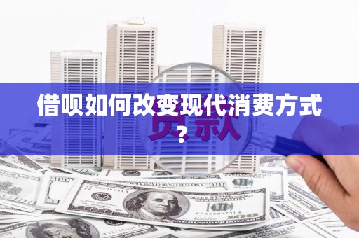 南安借呗如何改变现代消费方式？