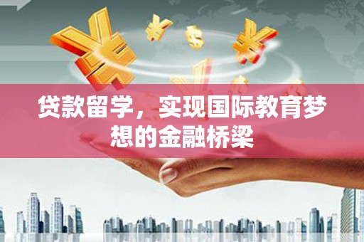 南安贷款留学，实现国际教育梦想的金融桥梁