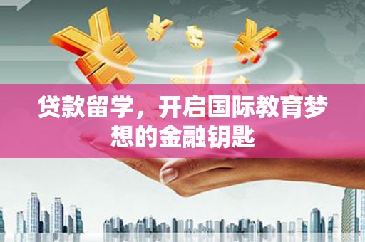 南安贷款留学，开启国际教育梦想的金融钥匙