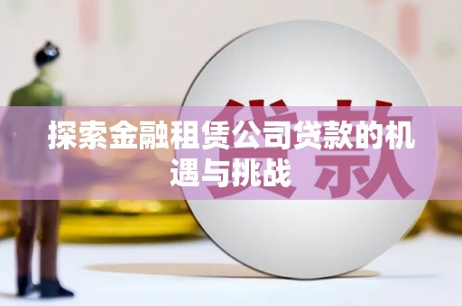 南安探索金融租赁公司贷款的机遇与挑战
