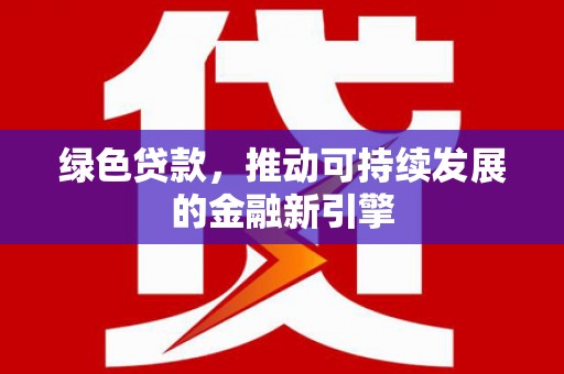 南安绿色贷款，推动可持续发展的金融新引擎