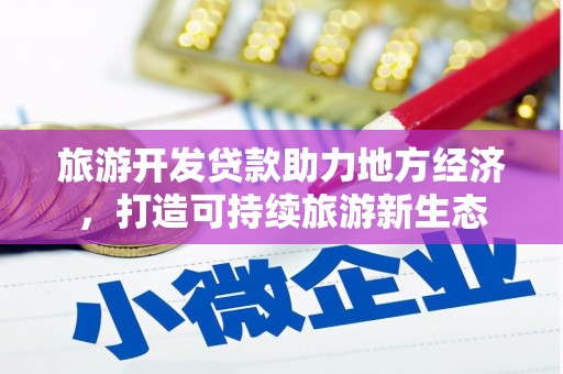 南安旅游开发贷款助力地方经济，打造可持续旅游新生态