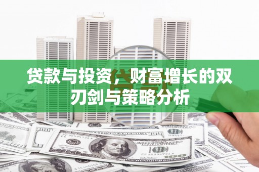 南安贷款与投资，财富增长的双刃剑与策略分析