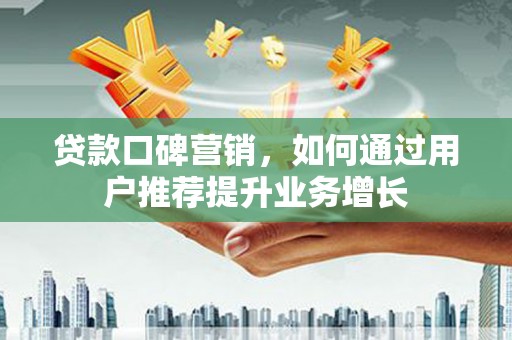 南安贷款口碑营销，如何通过用户推荐提升业务增长