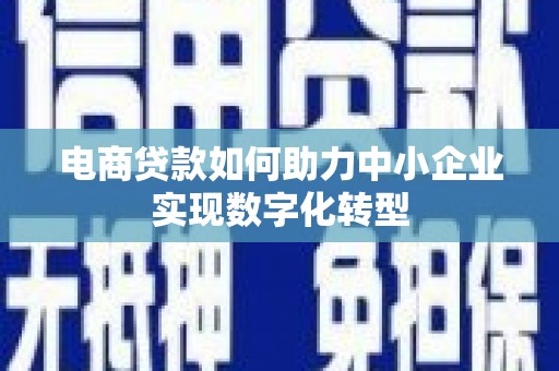 南安电商贷款如何助力中小企业实现数字化转型